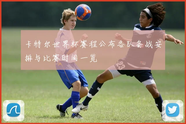 卡特尔世界杯赛程公布各队备战安排与比赛时间一览