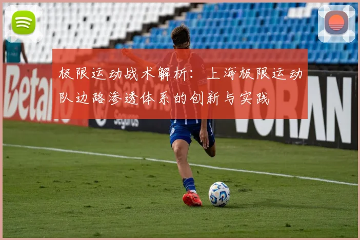 极限运动战术解析：上海极限运动队边路渗透体系的创新与实践