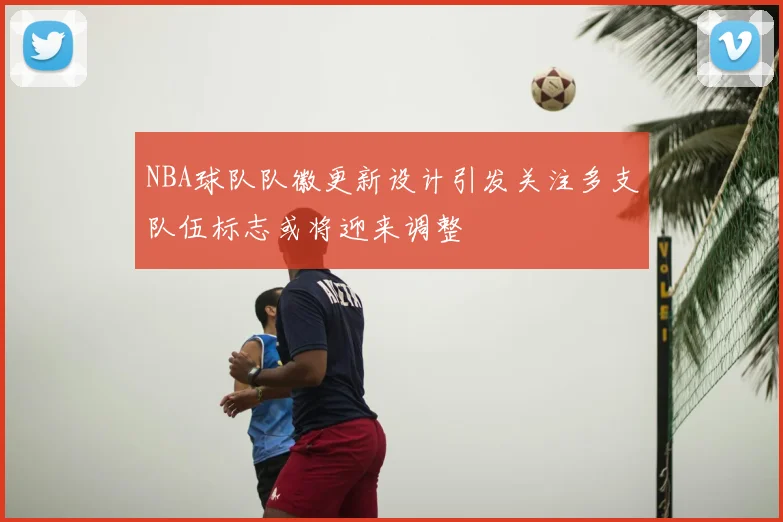 NBA球队队徽更新设计引发关注多支队伍标志或将迎来调整