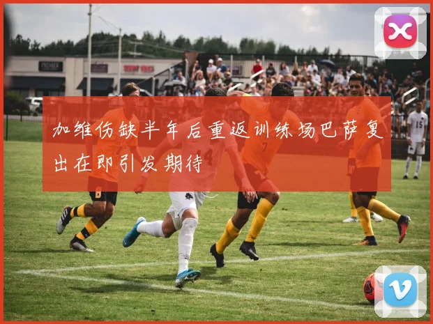 加维伤缺半年后重返训练场巴萨复出在即引发期待