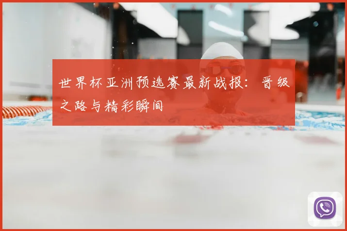 世界杯亚洲预选赛最新战报：晋级之路与精彩瞬间