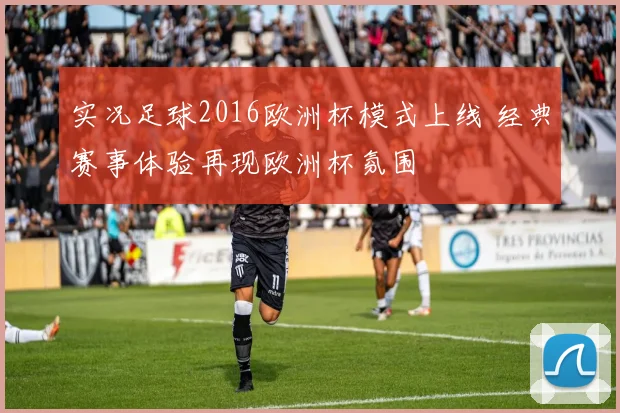 实况足球2016欧洲杯模式上线 经典赛事体验再现欧洲杯氛围