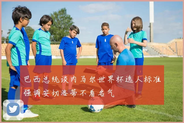 巴西总统谈内马尔世界杯选人标准强调安切洛蒂不看名气