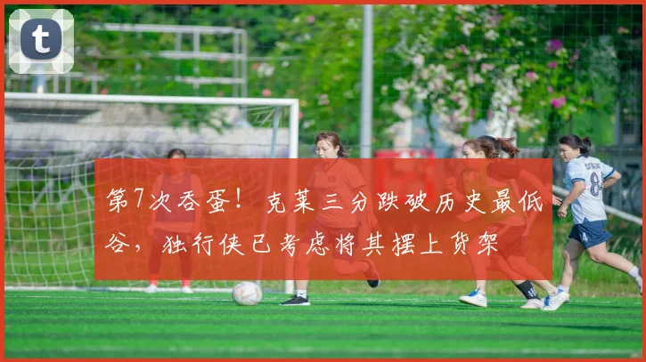第7次吞蛋！克莱三分跌破历史最低谷，独行侠已考虑将其摆上货架
