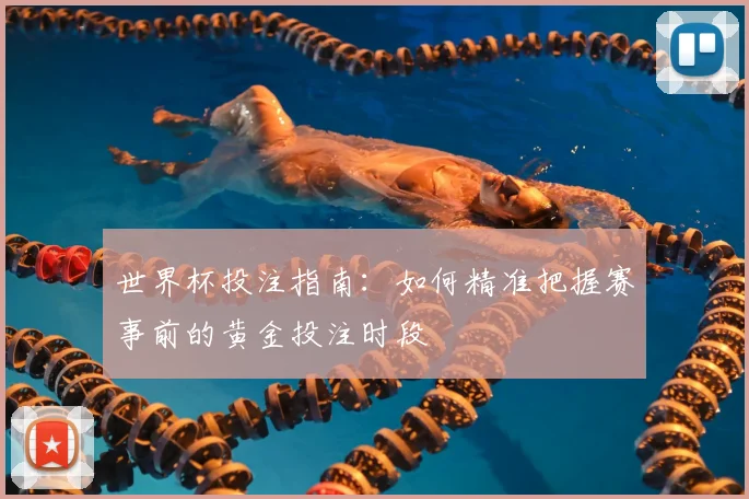 世界杯投注指南：如何精准把握赛事前的黄金投注时段