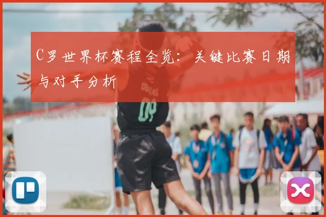 C罗世界杯赛程全览：关键比赛日期与对手分析