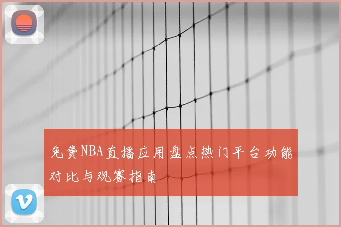 免费NBA直播应用盘点热门平台功能对比与观赛指南