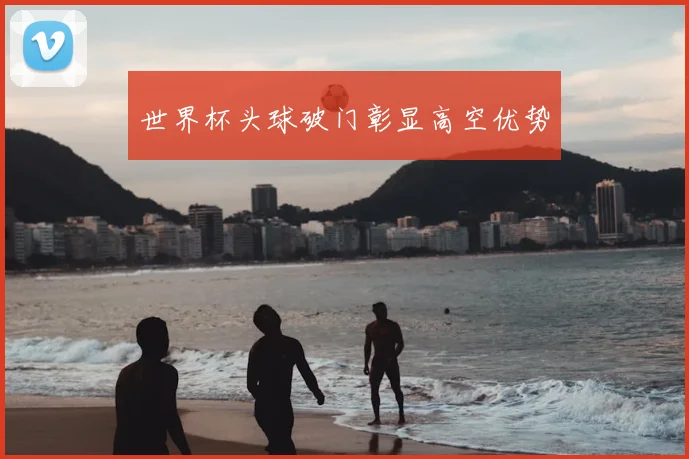 世界杯头球破门彰显高空优势