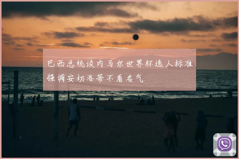 巴西总统谈内马尔世界杯选人标准强调安切洛蒂不看名气