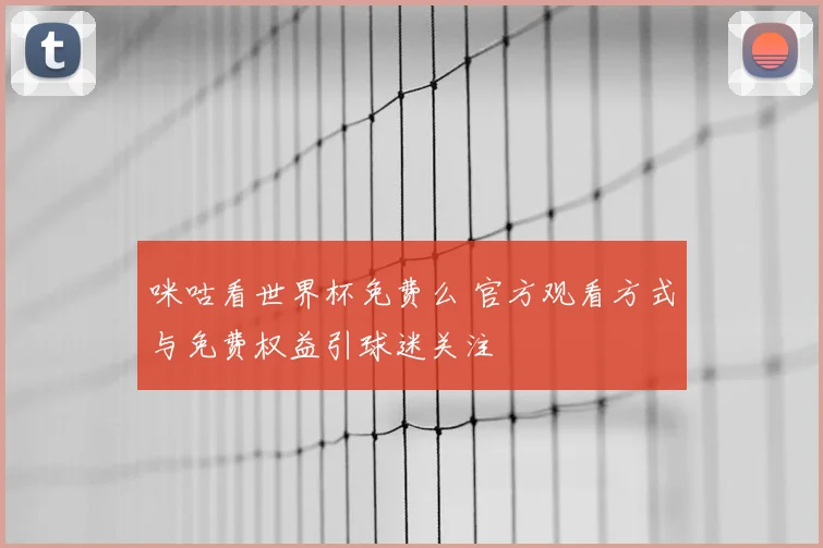 咪咕看世界杯免费么 官方观看方式与免费权益引球迷关注