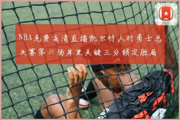 NBA免费高清直播凯尔特人对勇士总决赛第六场库里关键三分锁定胜局