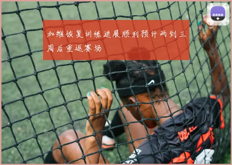 加维恢复训练进展顺利预计两到三周后重返赛场
