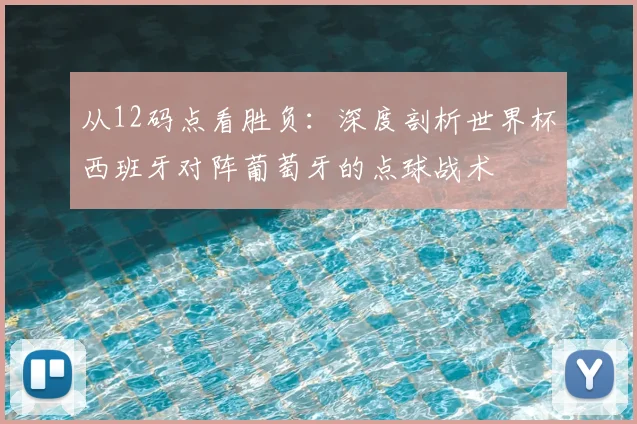 从12码点看胜负：深度剖析世界杯西班牙对阵葡萄牙的点球战术