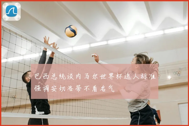 巴西总统谈内马尔世界杯选人标准强调安切洛蒂不看名气