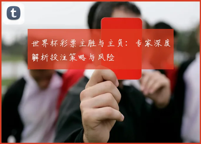 世界杯彩票主胜与主负：专家深度解析投注策略与风险