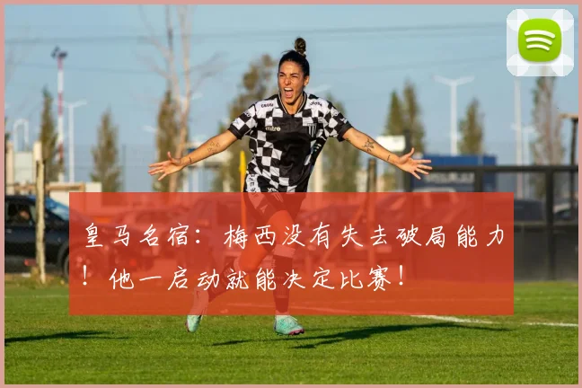 皇马名宿：梅西没有失去破局能力！他一启动就能决定比赛！