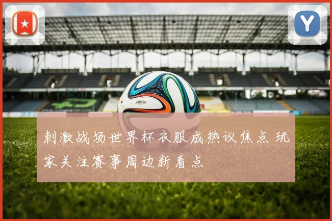 刺激战场世界杯衣服成热议焦点 玩家关注赛事周边新看点