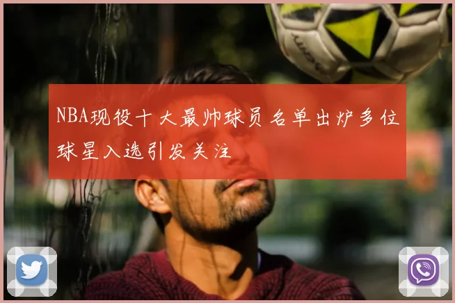 NBA现役十大最帅球员名单出炉多位球星入选引发关注