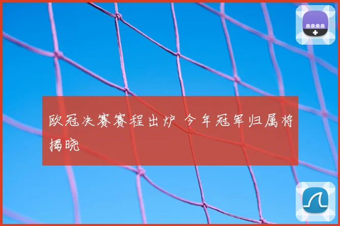 欧冠决赛赛程出炉 今年冠军归属将揭晓