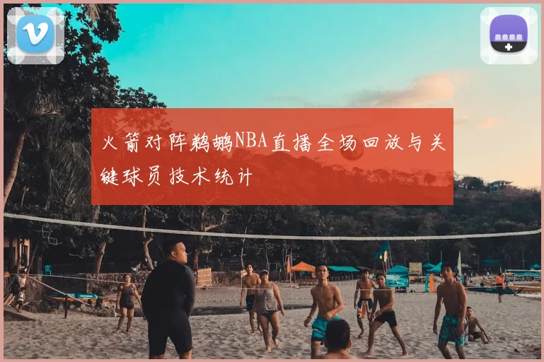 火箭对阵鹈鹕NBA直播全场回放与关键球员技术统计