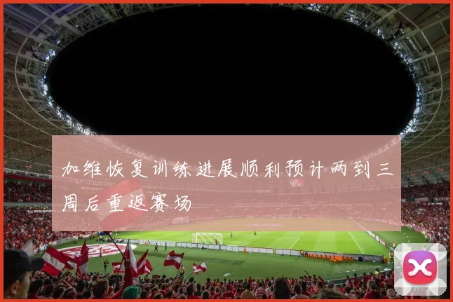 加维恢复训练进展顺利预计两到三周后重返赛场