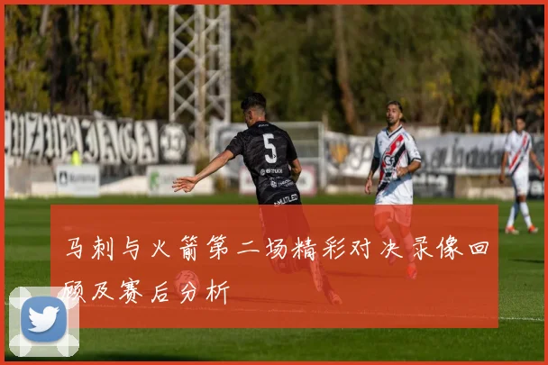 马刺与火箭第二场精彩对决录像回顾及赛后分析