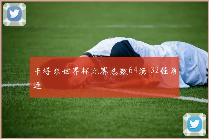 卡塔尔世界杯比赛总数64场 32强角逐