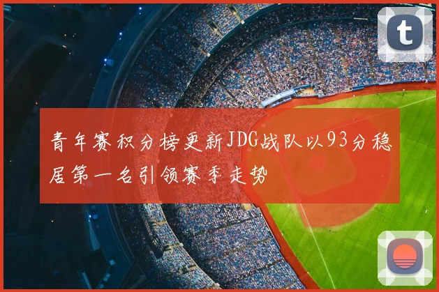 青年赛积分榜更新JDG战队以93分稳居第一名引领赛季走势