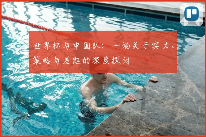 世界杯与中国队：一场关于实力、策略与差距的深度探讨