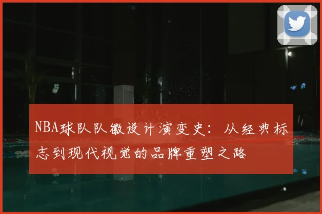 NBA球队队徽设计演变史：从经典标志到现代视觉的品牌重塑之路