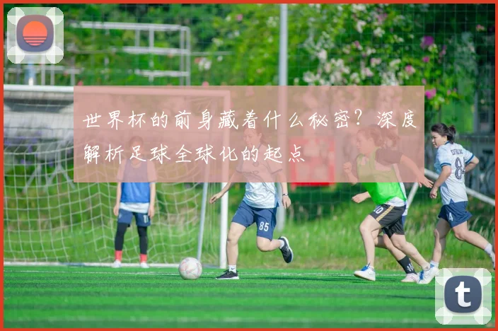 世界杯的前身藏着什么秘密？深度解析足球全球化的起点