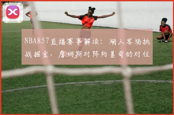 NBA857直播赛事解读:湖人客场挑战掘金,詹姆斯对阵约基奇的对位较量