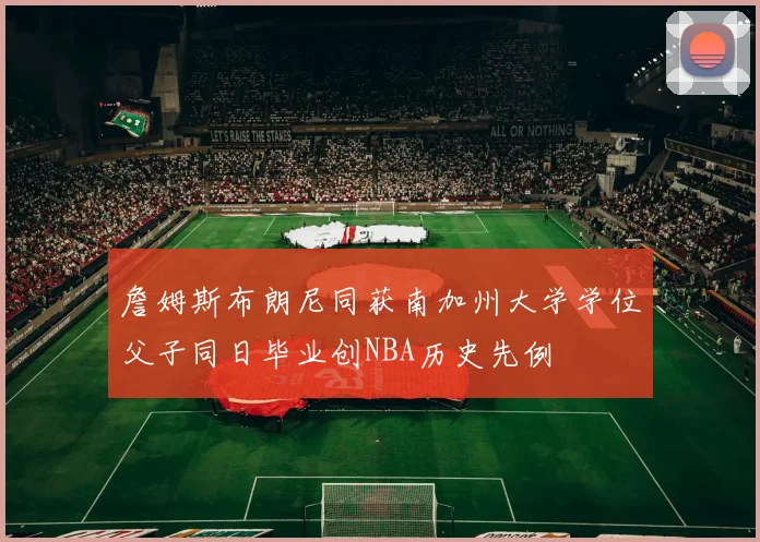 詹姆斯布朗尼同获南加州大学学位父子同日毕业创NBA历史先例