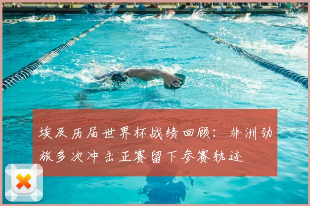 埃及历届世界杯战绩回顾：非洲劲旅多次冲击正赛留下参赛轨迹