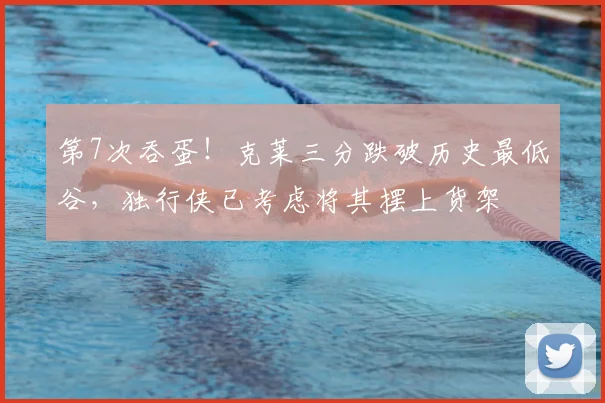 第7次吞蛋！克莱三分跌破历史最低谷，独行侠已考虑将其摆上货架