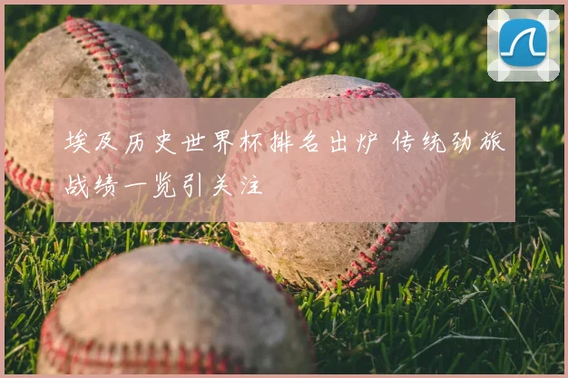 埃及历史世界杯排名出炉 传统劲旅战绩一览引关注
