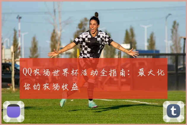 QQ农场世界杯活动全指南：最大化你的农场收益