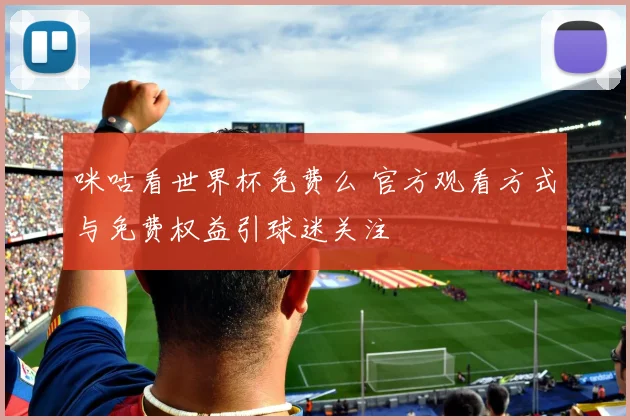 咪咕看世界杯免费么 官方观看方式与免费权益引球迷关注