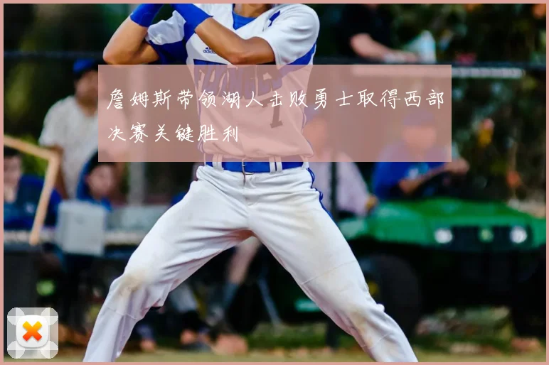 詹姆斯带领湖人击败勇士取得西部决赛关键胜利