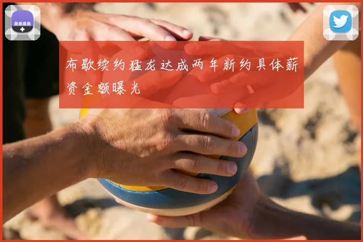 布歇续约猛龙达成两年新约具体薪资金额曝光