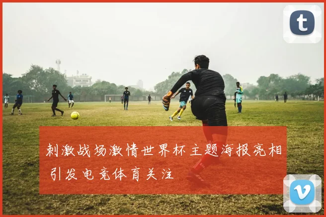 刺激战场激情世界杯主题海报亮相 引发电竞体育关注