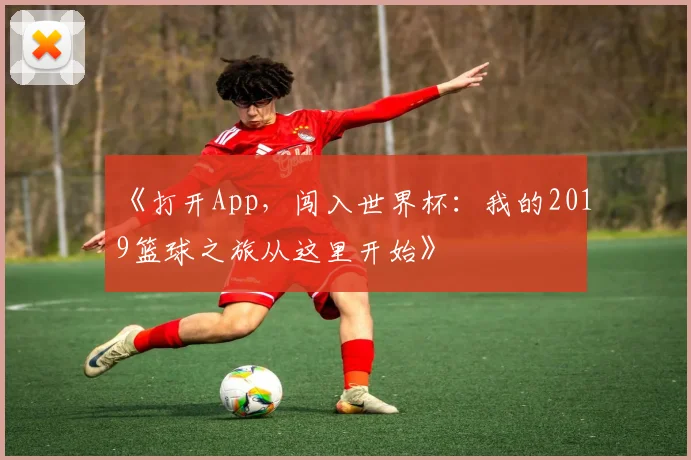 《打开App，闯入世界杯：我的2019篮球之旅从这里开始》