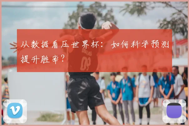 从数据看压世界杯：如何科学预测提升胜率？