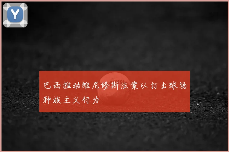巴西推动维尼修斯法案以打击球场种族主义行为