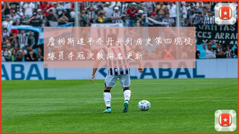 詹姆斯追平乔丹并列历史第四现役球员夺冠次数排名更新