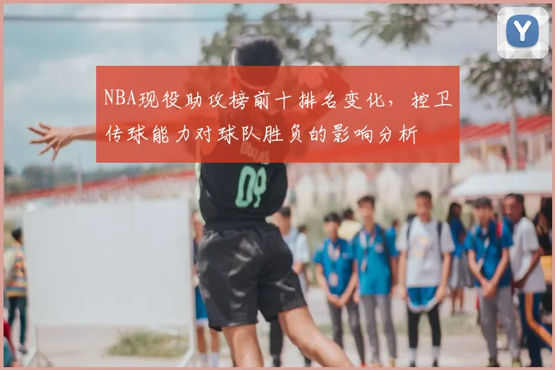 NBA现役助攻榜前十排名变化,控卫传球能力对球队胜负的影响分析