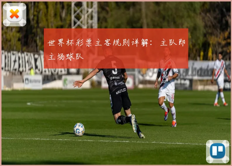 世界杯彩票主客规则详解：主队即主场球队