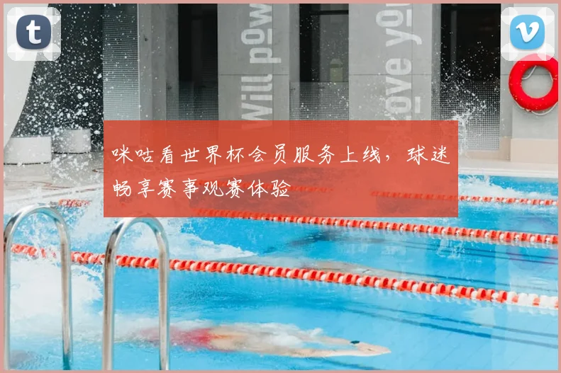 咪咕看世界杯会员服务上线,球迷畅享赛事观赛体验
