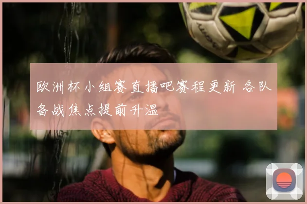 欧洲杯小组赛直播吧赛程更新 各队备战焦点提前升温