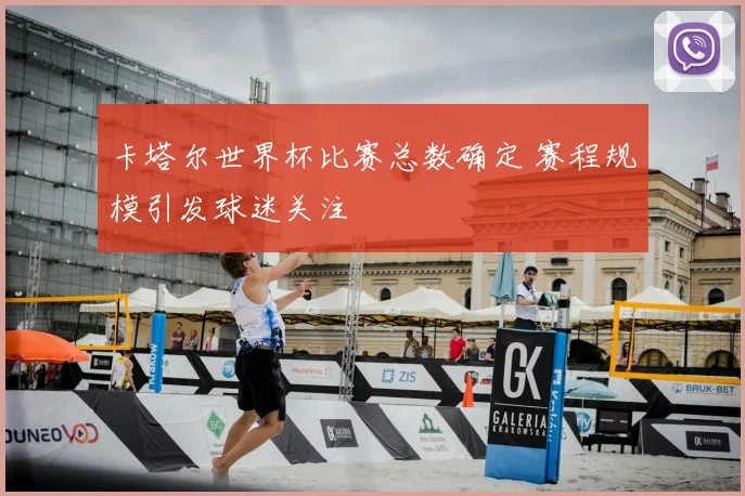 卡塔尔世界杯比赛总数确定 赛程规模引发球迷关注